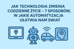 Jak technologia zmienia codzienne życie – 7 sposobów, w jakie automatyzacja ułatwia nam świat 🌍